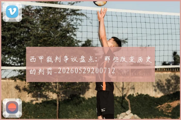西甲裁判争议盘点：那些改变历史的判罚_20260529200712