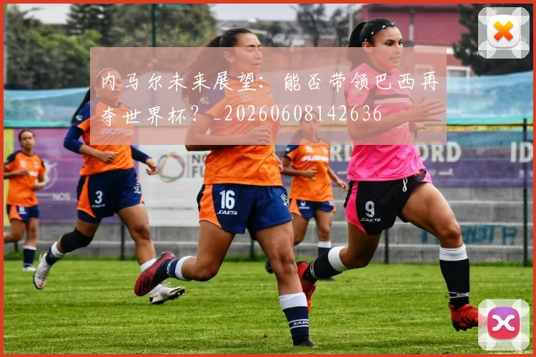 内马尔未来展望：能否带领巴西再夺世界杯？_20260608142636