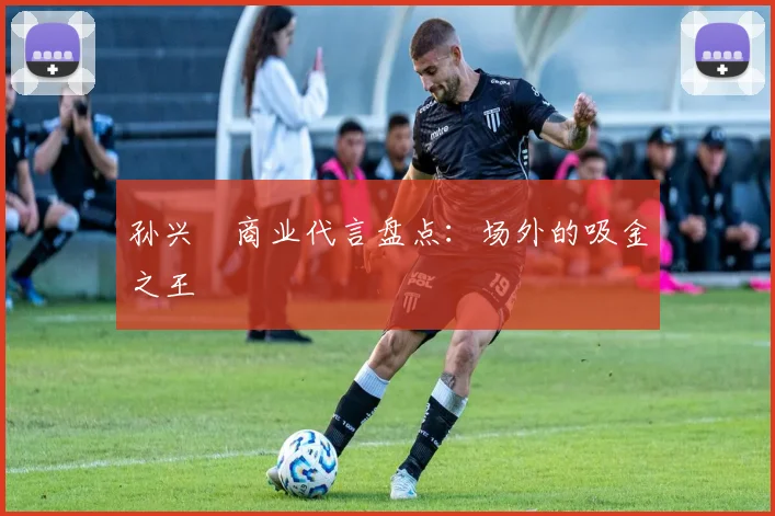 孙兴慜商业代言盘点：场外的吸金之王