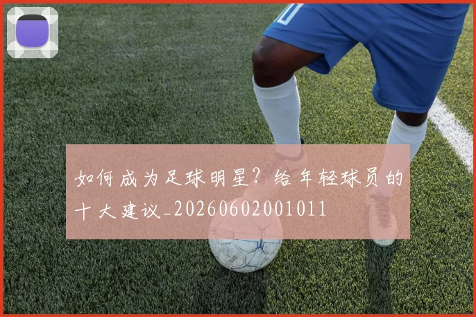 如何成为足球明星？给年轻球员的十大建议_20260602001011