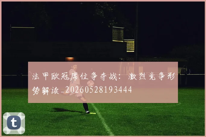 法甲欧冠席位争夺战：激烈竞争形势解读_20260528193444