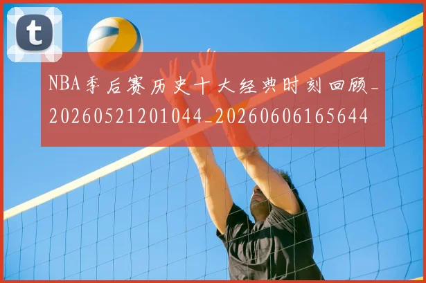 NBA季后赛历史十大经典时刻回顾_20260521201044_20260606165644