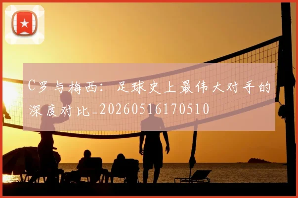 C罗与梅西：足球史上最伟大对手的深度对比_20260516170510
