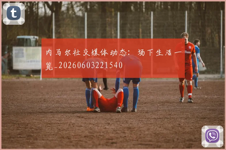 内马尔社交媒体动态：场下生活一览_20260603221540