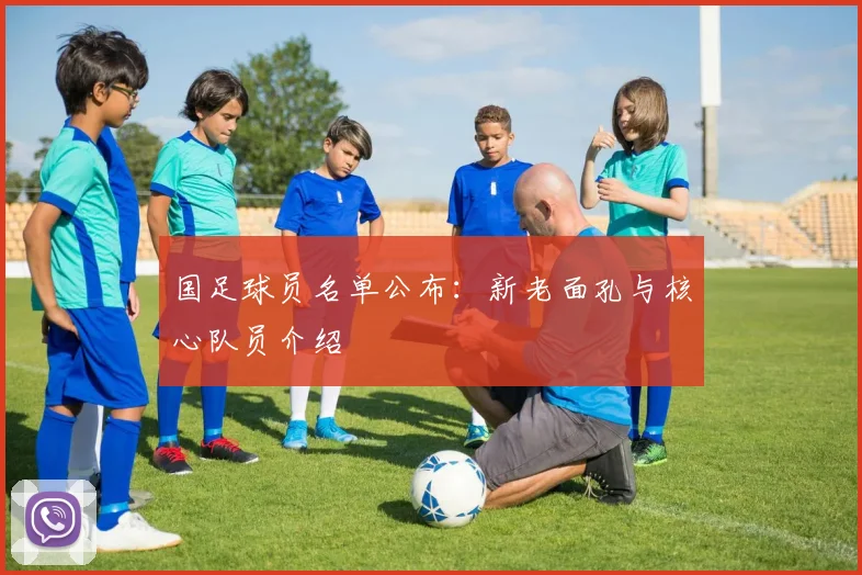 国足球员名单公布：新老面孔与核心队员介绍