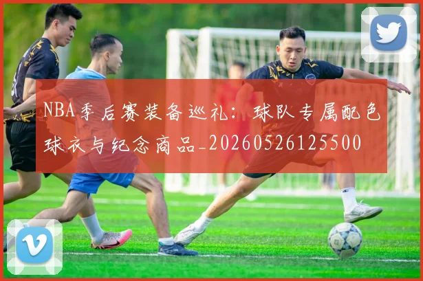 NBA季后赛装备巡礼：球队专属配色球衣与纪念商品_20260526125500