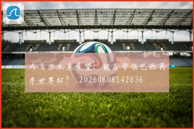 内马尔未来展望：能否带领巴西再夺世界杯？_20260608142636