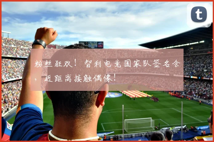 粉丝狂欢！智利电竞国家队签名会，近距离接触偶像！