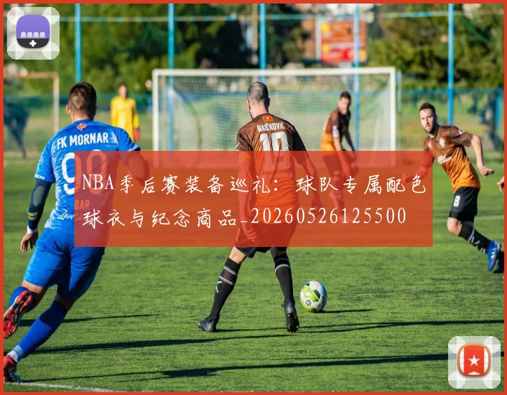 NBA季后赛装备巡礼：球队专属配色球衣与纪念商品_20260526125500