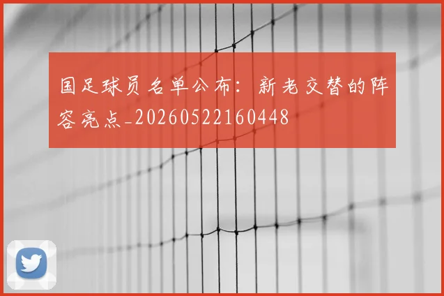 国足球员名单公布:新老交替的阵容亮点_20260522160448