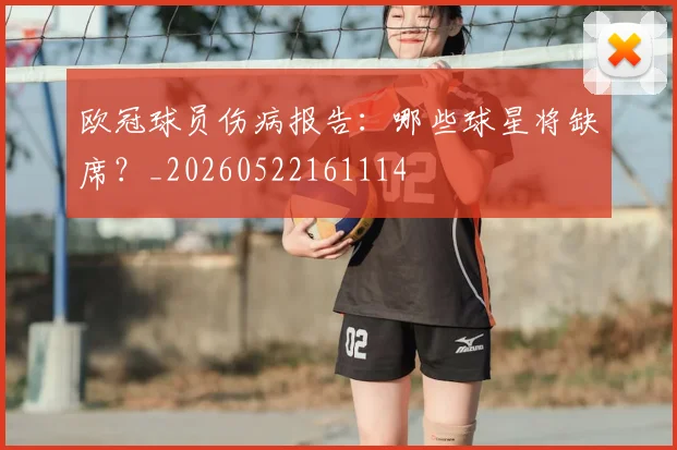 欧冠球员伤病报告：哪些球星将缺席？_20260522161114