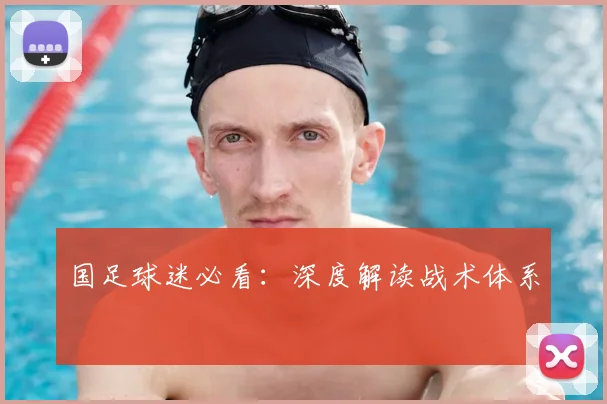 国足球迷必看:深度解读战术体系