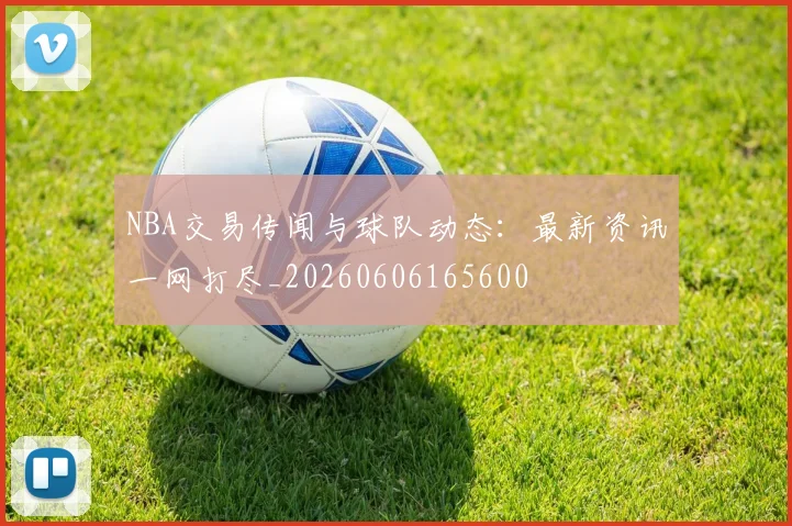 NBA交易传闻与球队动态：最新资讯一网打尽_20260606165600