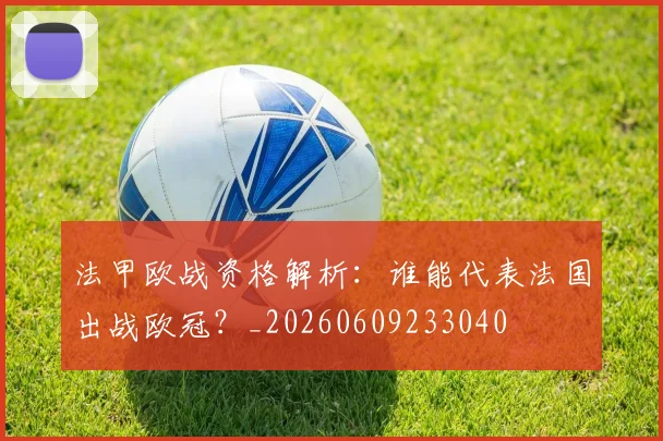 法甲欧战资格解析:谁能代表法国出战欧冠?_20260609233040