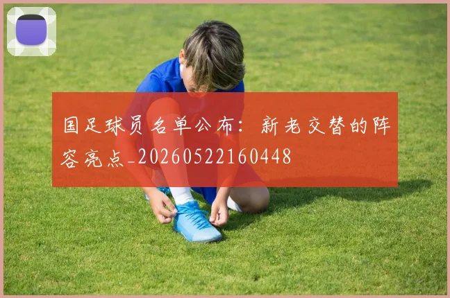 国足球员名单公布：新老交替的阵容亮点_20260522160448