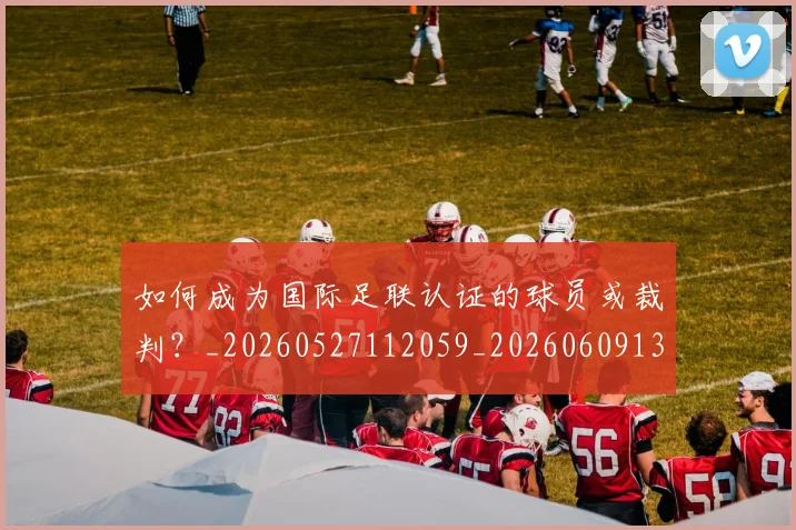 如何成为国际足联认证的球员或裁判？_20260527112059_20260609132636